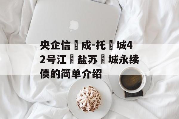 央企信‮成-托‬城42号江‮盐苏‬城永续债的简单介绍