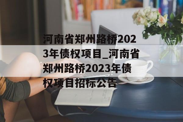 河南省郑州路桥2023年债权项目_河南省郑州路桥2023年债权项目招标公告