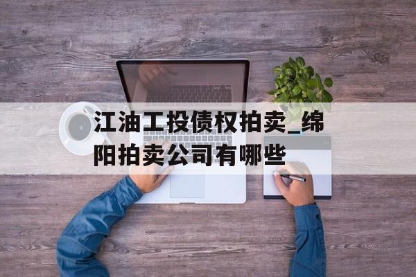 江油工投债权拍卖_绵阳拍卖公司有哪些