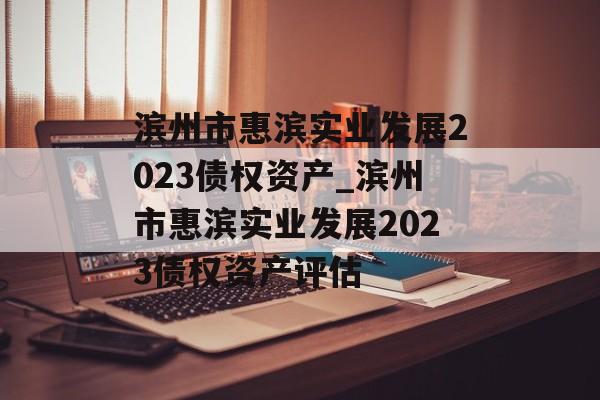 滨州市惠滨实业发展2023债权资产_滨州市惠滨实业发展2023债权资产评估