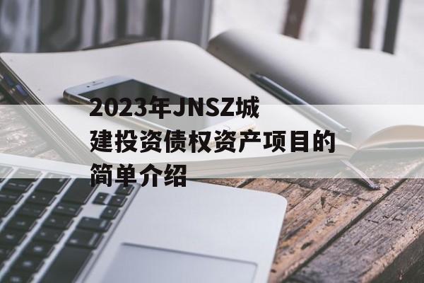 2023年JNSZ城建投资债权资产项目的简单介绍