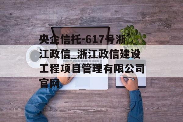 央企信托-617号浙江政信_浙江政信建设工程项目管理有限公司官网