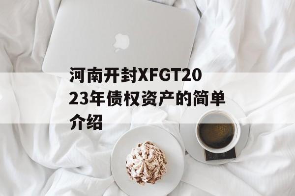 河南开封XFGT2023年债权资产的简单介绍