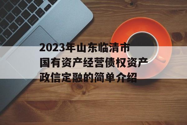 2023年山东临清市国有资产经营债权资产政信定融的简单介绍