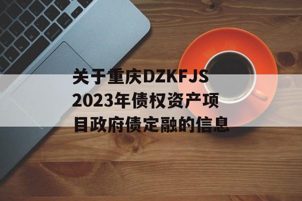 关于重庆DZKFJS2023年债权资产项目政府债定融的信息