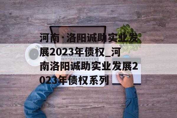 河南·洛阳诚助实业发展2023年债权_河南洛阳诚助实业发展2023年债权系列