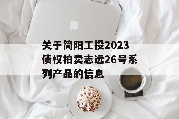 关于简阳工投2023债权拍卖志远26号系列产品的信息