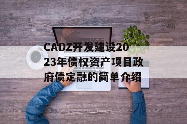 CADZ开发建设2023年债权资产项目政府债定融的简单介绍