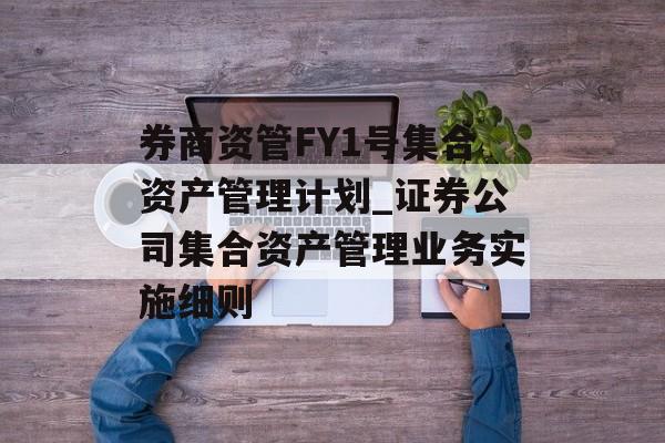 券商资管FY1号集合资产管理计划_证券公司集合资产管理业务实施细则