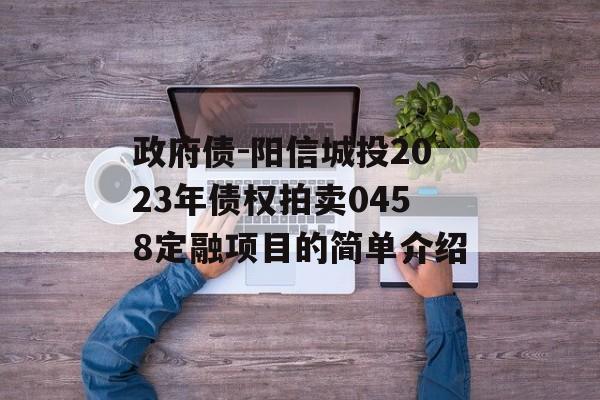 政府债-阳信城投2023年债权拍卖0458定融项目的简单介绍