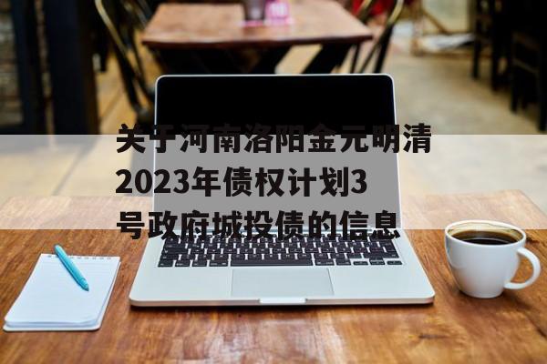 关于河南洛阳金元明清2023年债权计划3号政府城投债的信息