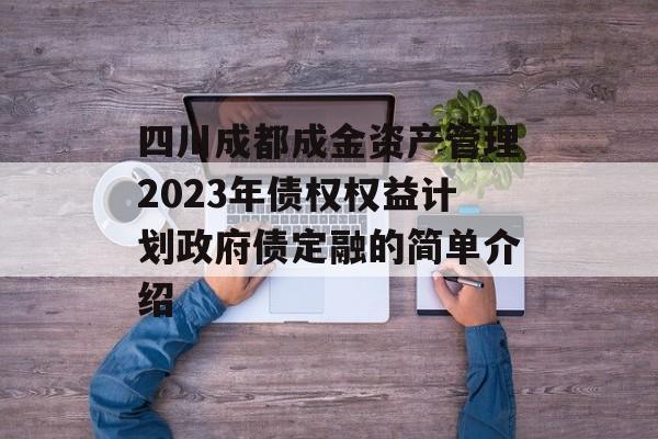 四川成都成金资产管理2023年债权权益计划政府债定融的简单介绍