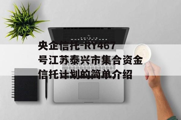 央企信托-RY467号江苏泰兴市集合资金信托计划的简单介绍