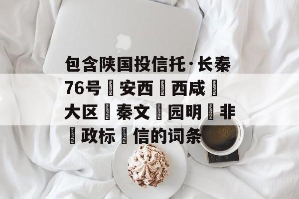 包含陕国投信托·长秦76号‮安西‬西咸‮大区‬秦文‮园明‬非‮政标‬信的词条