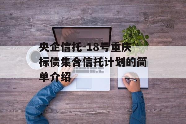 央企信托-18号重庆标债集合信托计划的简单介绍