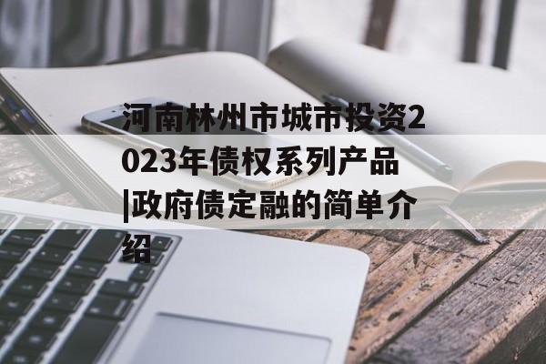 河南林州市城市投资2023年债权系列产品|政府债定融的简单介绍