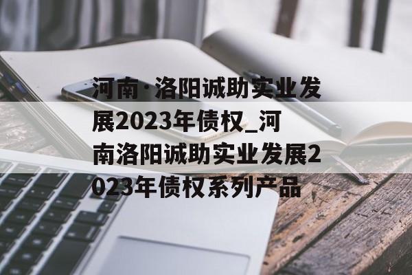 河南·洛阳诚助实业发展2023年债权_河南洛阳诚助实业发展2023年债权系列产品