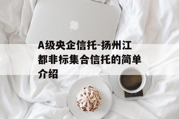 A级央企信托-扬州江都非标集合信托的简单介绍