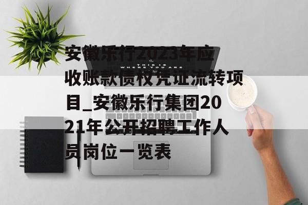 安徽乐行2023年应收账款债权凭证流转项目_安徽乐行集团2021年公开招聘工作人员岗位一览表