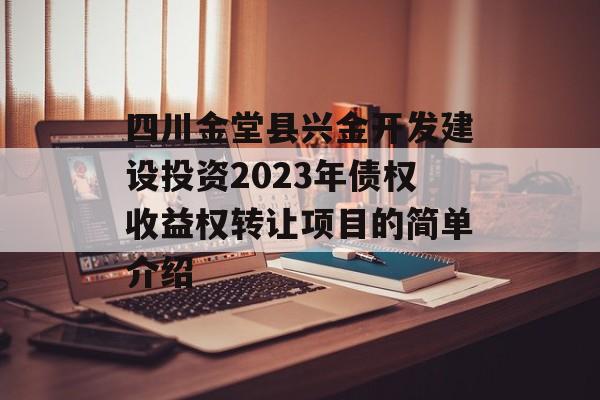 四川金堂县兴金开发建设投资2023年债权收益权转让项目的简单介绍