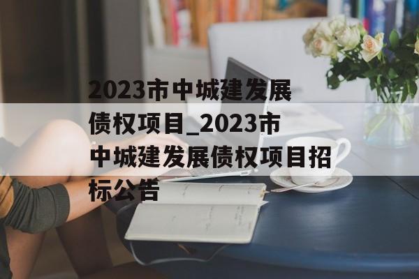 2023市中城建发展债权项目_2023市中城建发展债权项目招标公告