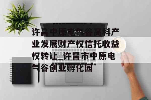 许昌中原电气谷高科产业发展财产权信托收益权转让_许昌市中原电气谷创业孵化园