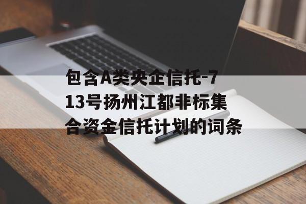 包含A类央企信托-713号扬州江都非标集合资金信托计划的词条