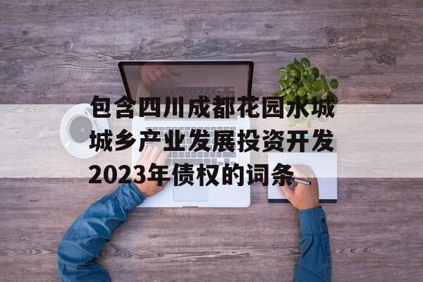 包含四川成都花园水城城乡产业发展投资开发2023年债权的词条