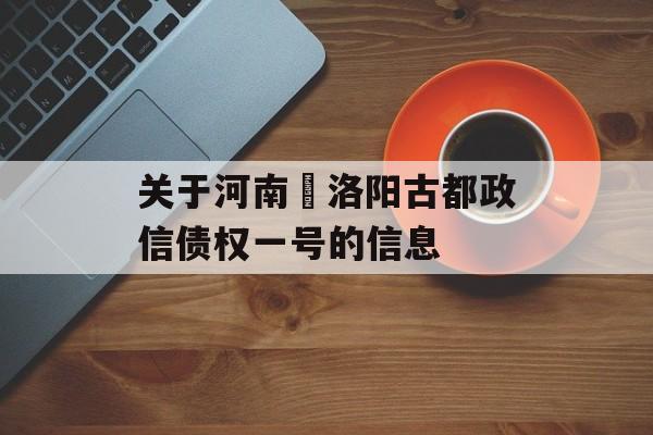 关于河南•洛阳古都政信债权一号的信息