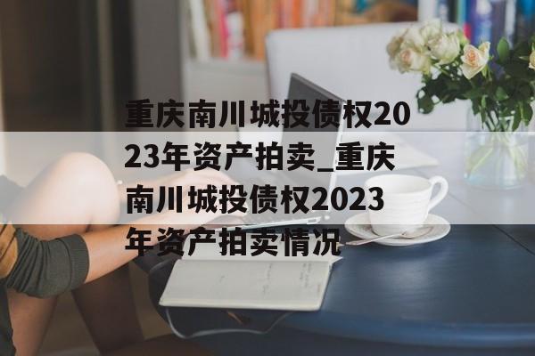 重庆南川城投债权2023年资产拍卖_重庆南川城投债权2023年资产拍卖情况