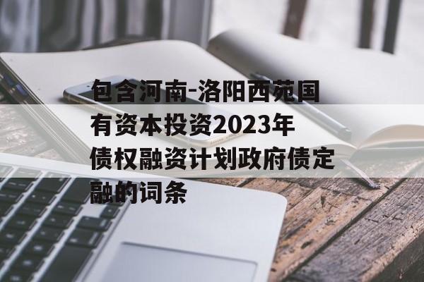 包含河南-洛阳西苑国有资本投资2023年债权融资计划政府债定融的词条