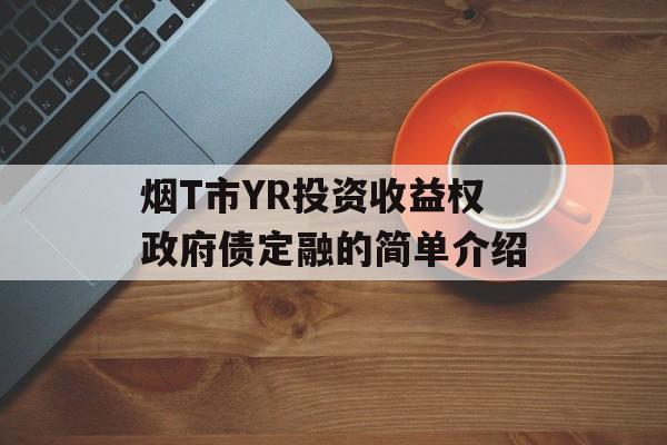 烟T市YR投资收益权政府债定融的简单介绍