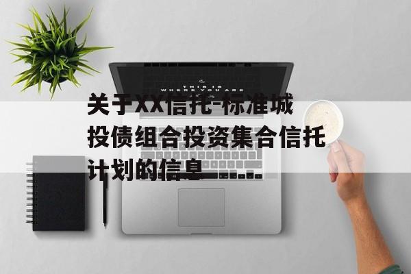 关于XX信托-标准城投债组合投资集合信托计划的信息