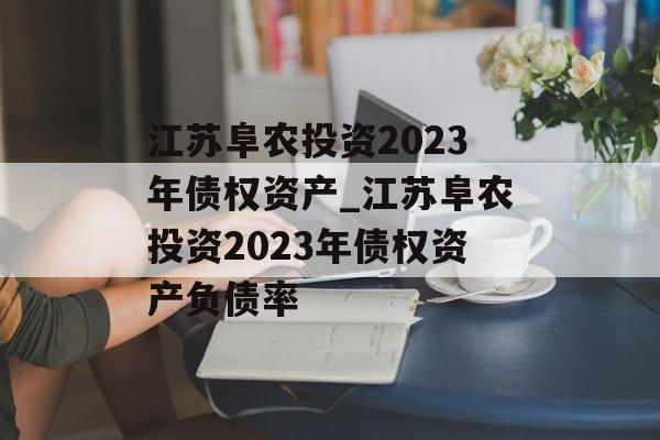 江苏阜农投资2023年债权资产_江苏阜农投资2023年债权资产负债率