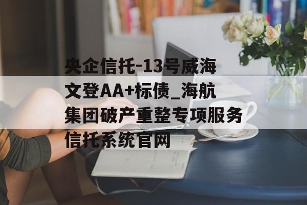 央企信托-13号威海文登AA+标债_海航集团破产重整专项服务信托系统官网