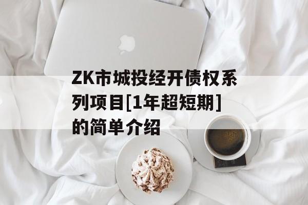 ZK市城投经开债权系列项目[1年超短期]的简单介绍