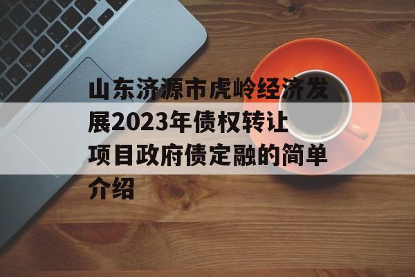 山东济源市虎岭经济发展2023年债权转让项目政府债定融的简单介绍