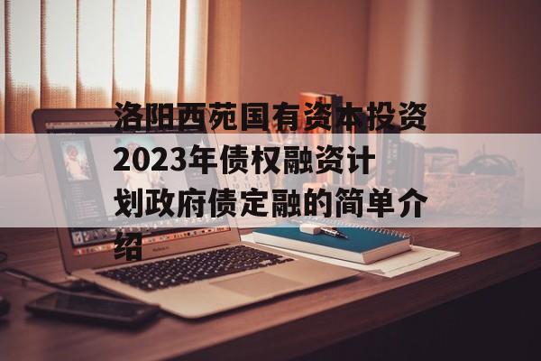 洛阳西苑国有资本投资2023年债权融资计划政府债定融的简单介绍