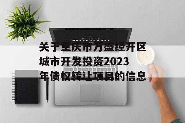 关于重庆市万盛经开区城市开发投资2023年债权转让项目的信息