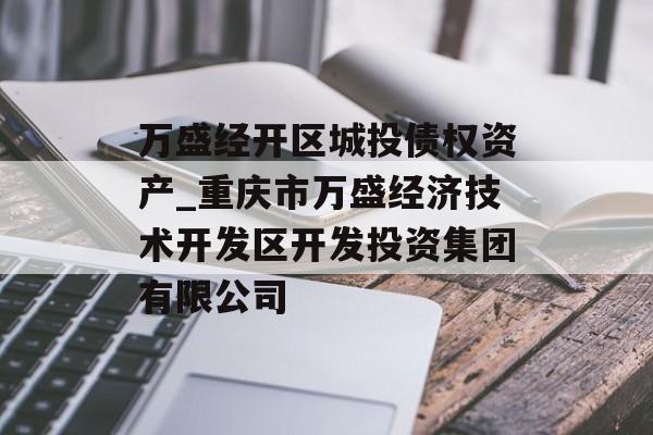 万盛经开区城投债权资产_重庆市万盛经济技术开发区开发投资集团有限公司