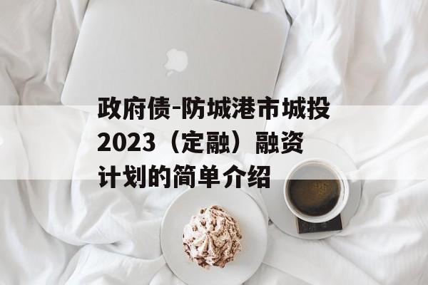 政府债-防城港市城投2023（定融）融资计划的简单介绍