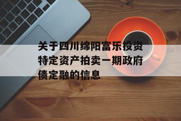 关于四川绵阳富乐投资特定资产拍卖一期政府债定融的信息