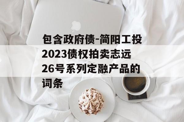 包含政府债-简阳工投2023债权拍卖志远26号系列定融产品的词条