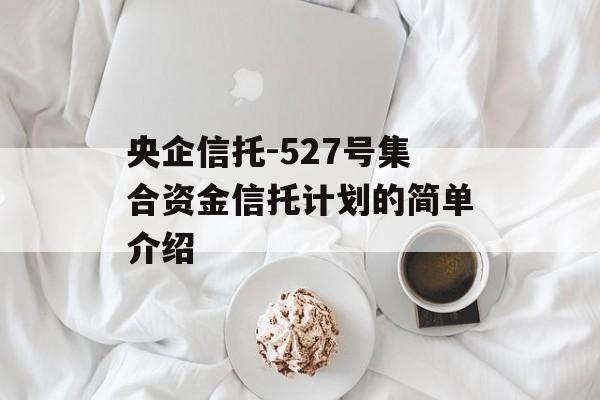 央企信托-527号集合资金信托计划的简单介绍