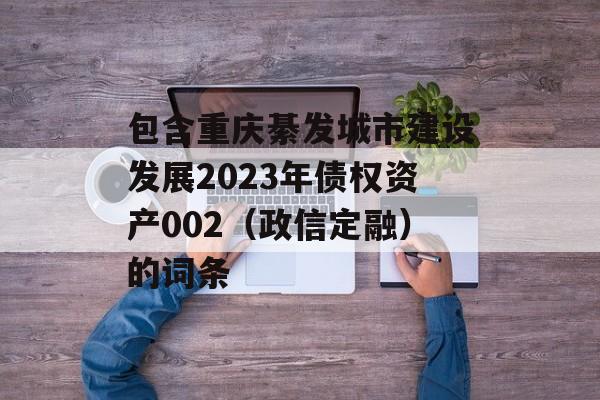 包含重庆綦发城市建设发展2023年债权资产002（政信定融）的词条