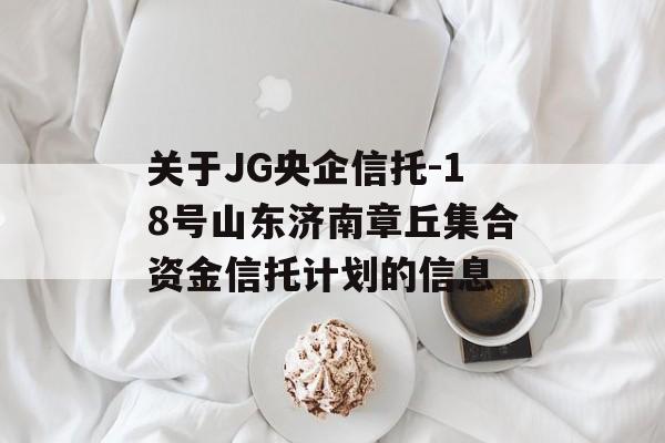 关于JG央企信托-18号山东济南章丘集合资金信托计划的信息