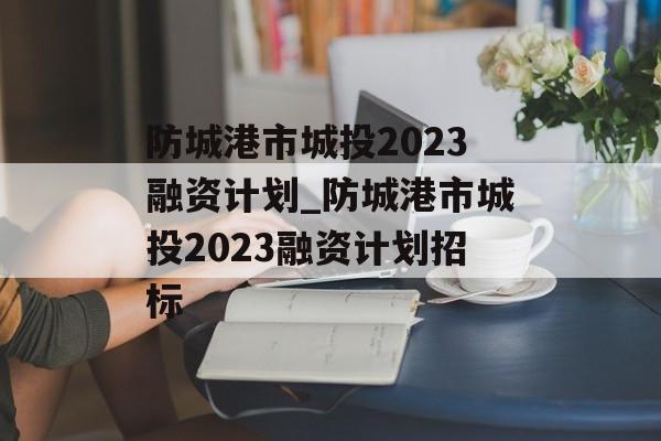 防城港市城投2023融资计划_防城港市城投2023融资计划招标