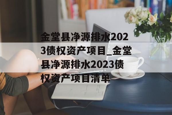 金堂县净源排水2023债权资产项目_金堂县净源排水2023债权资产项目清单