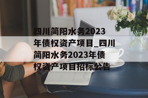 四川简阳水务2023年债权资产项目_四川简阳水务2023年债权资产项目招标公告