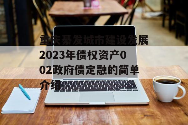 重庆綦发城市建设发展2023年债权资产002政府债定融的简单介绍